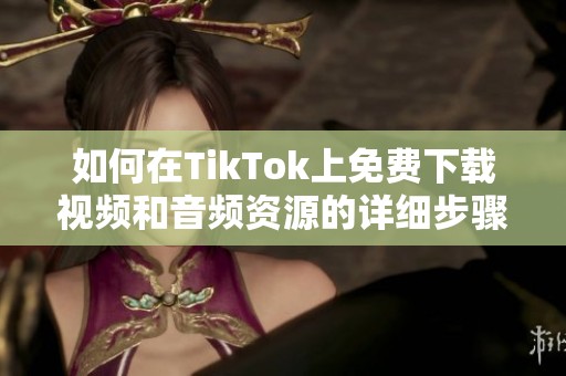如何在TikTok上免费下载视频和音频资源的详细步骤指南