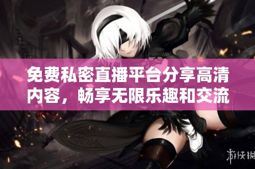 免费私密直播平台分享高清内容，畅享无限乐趣和交流体验