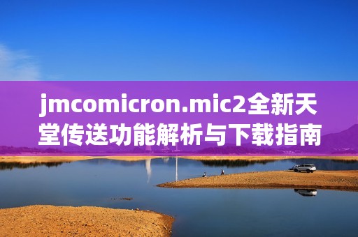 jmcomicron.mic2全新天堂传送功能解析与下载指南