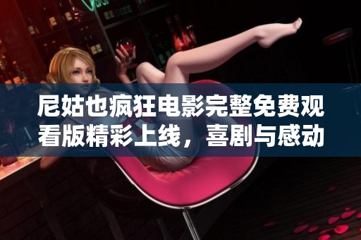 尼姑也疯狂电影完整免费观看版精彩上线，喜剧与感动一次满足