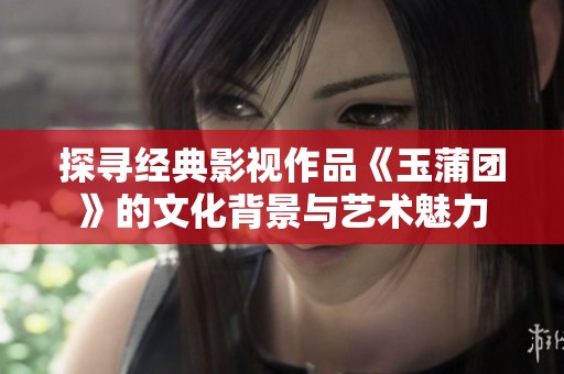 探寻经典影视作品《玉蒲团》的文化背景与艺术魅力