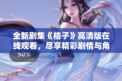 全新剧集《桔子》高清版在线观看，尽享精彩剧情与角色魅力