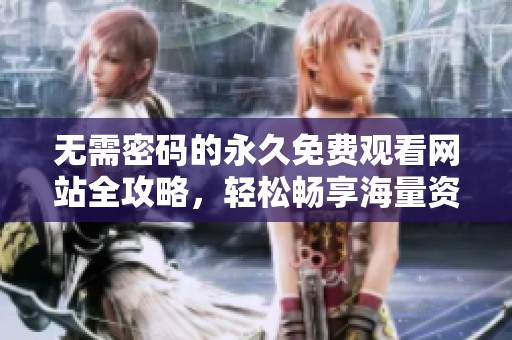 无需密码的永久免费观看网站全攻略，轻松畅享海量资源