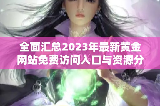 全面汇总2023年最新黄金网站免费访问入口与资源分享