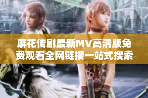 麻花传剧最新MV高清版免费观看全网链接一站式搜索宝典