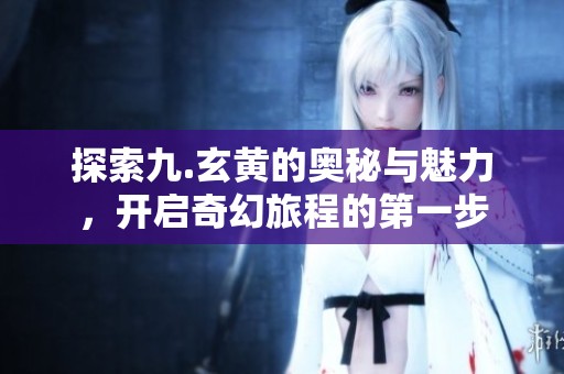 探索九.玄黄的奥秘与魅力，开启奇幻旅程的第一步