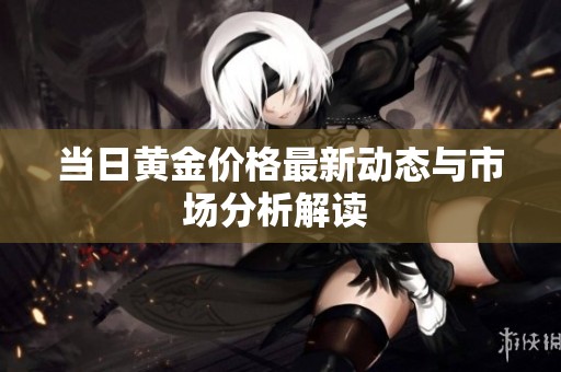 当日黄金价格最新动态与市场分析解读 