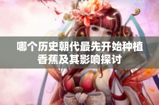 哪个历史朝代最先开始种植香蕉及其影响探讨
