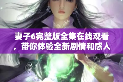 妻子6完整版全集在线观看，带你体验全新剧情和感人瞬间