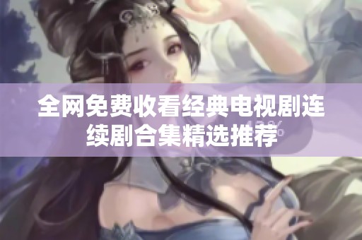 全网免费收看经典电视剧连续剧合集精选推荐