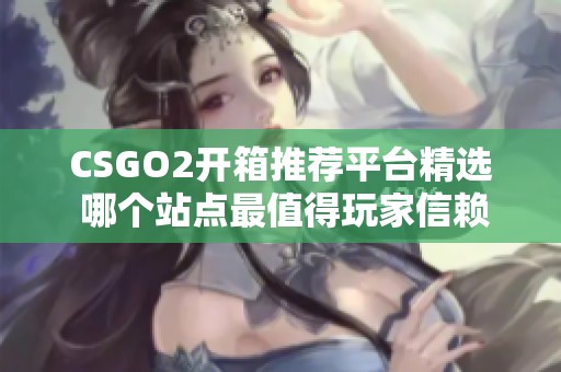 CSGO2开箱推荐平台精选 哪个站点最值得玩家信赖与使用