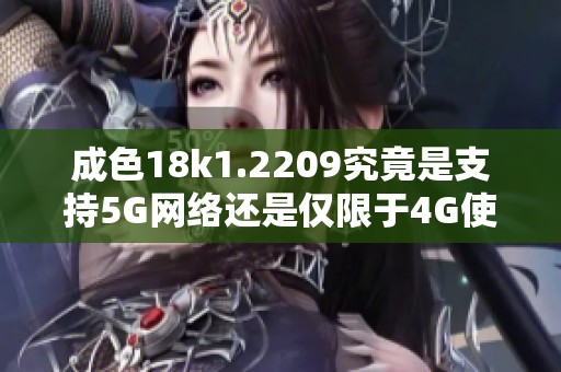 成色18k1.2209究竟是支持5G网络还是仅限于4G使用分析