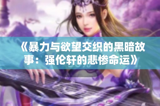 《暴力与欲望交织的黑暗故事：强伦轩的悲惨命运》