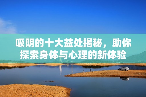 吸阴的十大益处揭秘，助你探索身体与心理的新体验