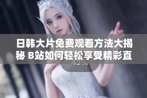 日韩大片免费观看方法大揭秘 B站如何轻松享受精彩直播