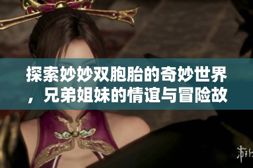探索妙妙双胞胎的奇妙世界，兄弟姐妹的情谊与冒险故事