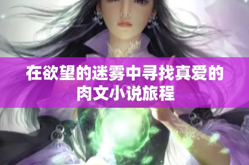 在欲望的迷雾中寻找真爱的肉文小说旅程