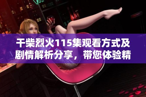 干柴烈火115集观看方式及剧情解析分享，带您体验精彩剧情