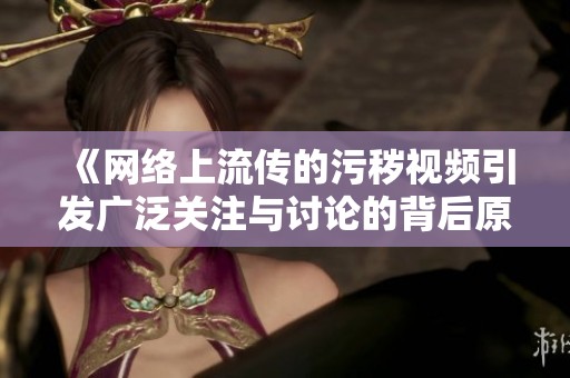 《网络上流传的污秽视频引发广泛关注与讨论的背后原因》