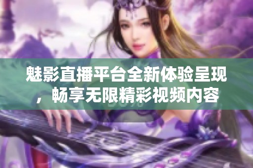 魅影直播平台全新体验呈现，畅享无限精彩视频内容