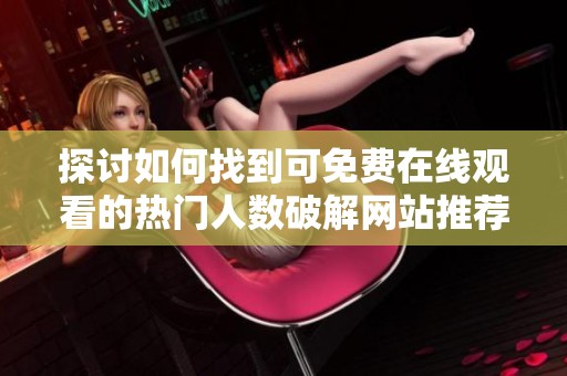 探讨如何找到可免费在线观看的热门人数破解网站推荐