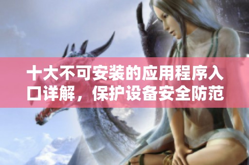 十大不可安装的应用程序入口详解，保护设备安全防范风险