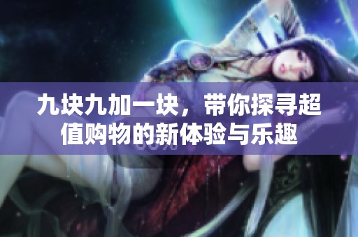九块九加一块，带你探寻超值购物的新体验与乐趣