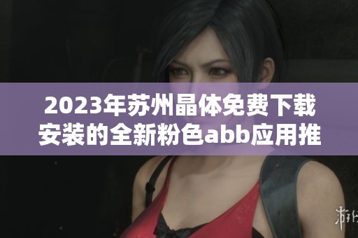 2023年苏州晶体免费下载安装的全新粉色abb应用推荐