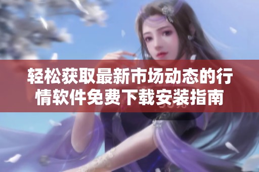 轻松获取最新市场动态的行情软件免费下载安装指南