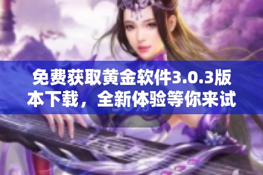 免费获取黄金软件3.0.3版本下载，全新体验等你来试用！