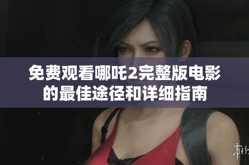 免费观看哪吒2完整版电影的最佳途径和详细指南