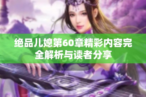 绝品儿媳第60章精彩内容完全解析与读者分享