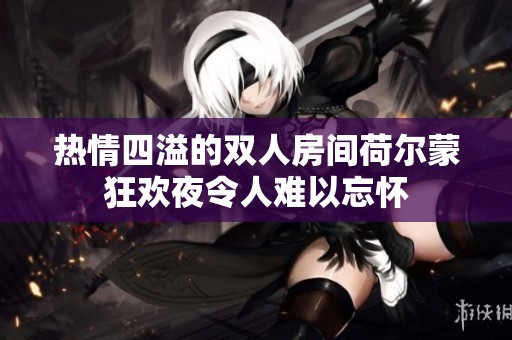 热情四溢的双人房间荷尔蒙狂欢夜令人难以忘怀
