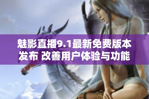 魅影直播9.1最新免费版本发布 改善用户体验与功能升级