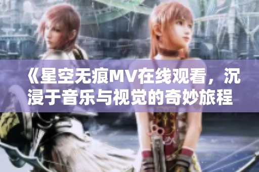 《星空无痕MV在线观看，沉浸于音乐与视觉的奇妙旅程》
