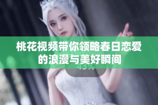 桃花视频带你领略春日恋爱的浪漫与美好瞬间