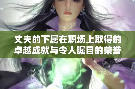 丈夫的下属在职场上取得的卓越成就与令人瞩目的荣誉清单