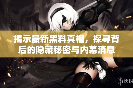 揭示最新黑料真相，探寻背后的隐藏秘密与内幕消息