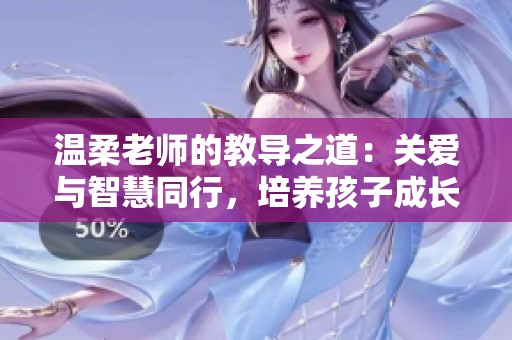温柔老师的教导之道：关爱与智慧同行，培养孩子成长