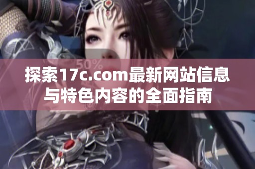 探索17c.com最新网站信息与特色内容的全面指南