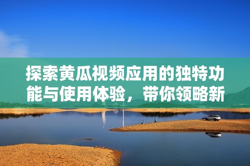 探索黄瓜视频应用的独特功能与使用体验，带你领略新视界