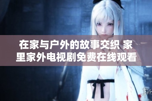 在家与户外的故事交织 家里家外电视剧免费在线观看