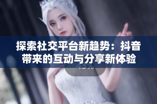 探索社交平台新趋势：抖音带来的互动与分享新体验