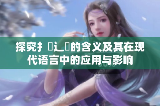 探究扌喿辶畐的含义及其在现代语言中的应用与影响