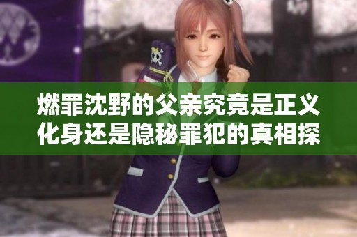 燃罪沈野的父亲究竟是正义化身还是隐秘罪犯的真相探讨