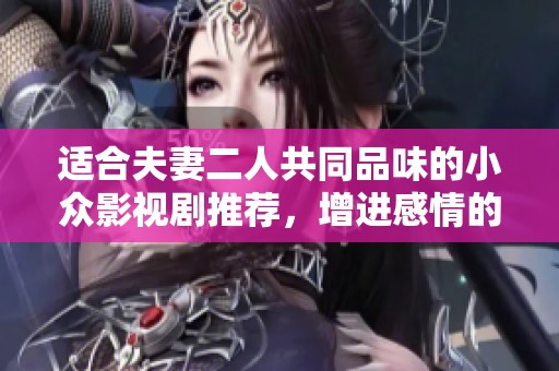 适合夫妻二人共同品味的小众影视剧推荐，增进感情的完美选择