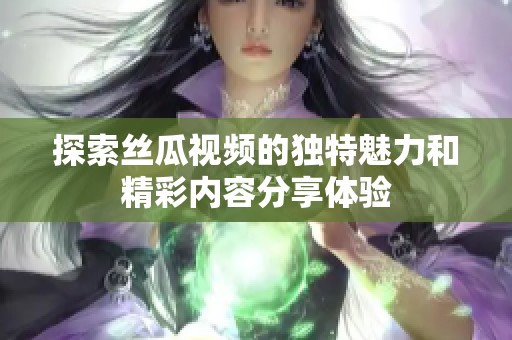 探索丝瓜视频的独特魅力和精彩内容分享体验