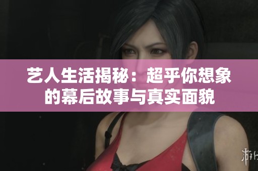 艺人生活揭秘：超乎你想象的幕后故事与真实面貌