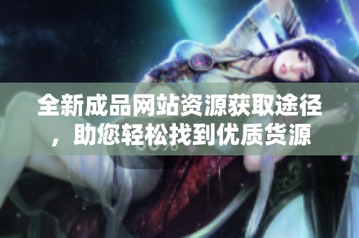 全新成品网站资源获取途径，助您轻松找到优质货源