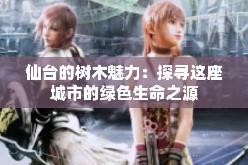 仙台的树木魅力：探寻这座城市的绿色生命之源